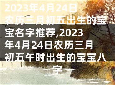 2023年4月24日农历三月初五出生的宝宝名字推荐,2023年4月24日农历三月初五午时出生的宝宝八字