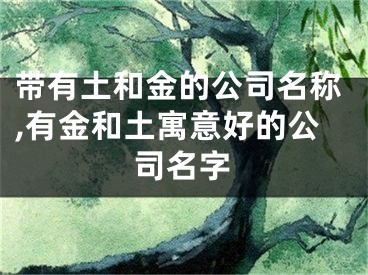 带有土和金的公司名称,有金和土寓意好的公司名字