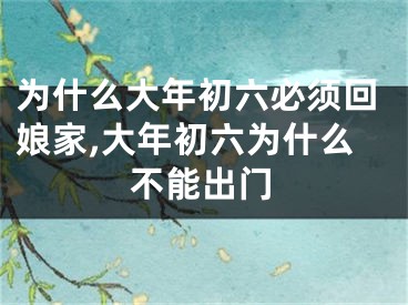 为什么大年初六必须回娘家,大年初六为什么不能出门