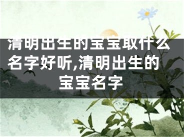 清明出生的宝宝取什么名字好听,清明出生的宝宝名字