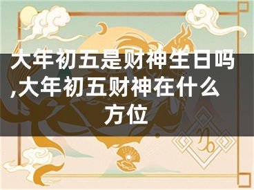 大年初五是财神生日吗,大年初五财神在什么方位