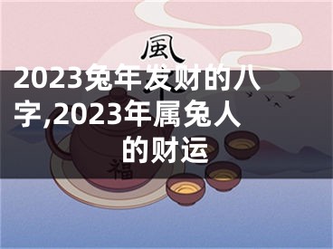 2023兔年发财的八字,2023年属兔人的财运