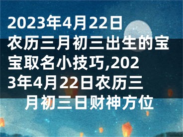 2023年4月22日农历三月初三出生的宝宝取名小技巧,2023年4月22日农历三月初三日财神方位