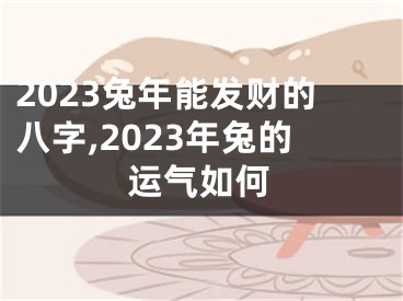 2023兔年能发财的八字,2023年兔的运气如何