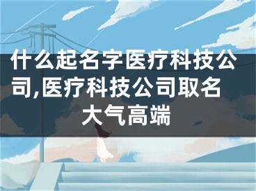 什么起名字医疗科技公司,医疗科技公司取名大气高端