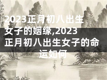 2023正月初八出生女子的姻缘,2023正月初八出生女子的命运如何