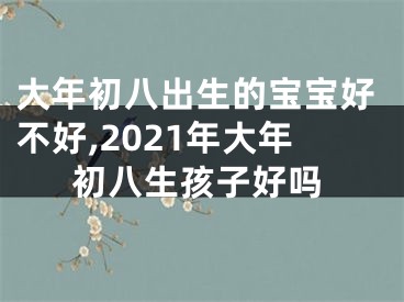 大年初八出生的宝宝好不好,2021年大年初八生孩子好吗