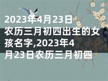 2023年4月23日农历三月初四出生的女孩名字,2023年4月23日农历三月初四