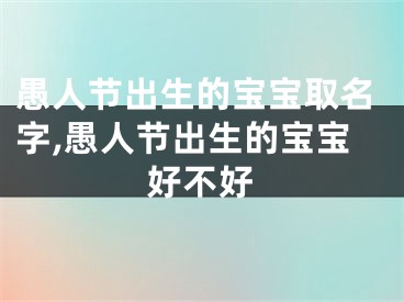 愚人节出生的宝宝取名字,愚人节出生的宝宝好不好