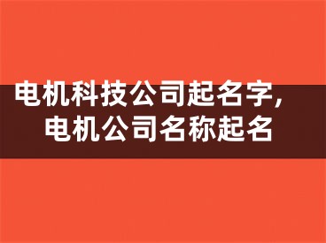 电机科技公司起名字,电机公司名称起名