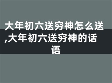 大年初六送穷神怎么送,大年初六送穷神的话语