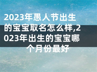 2023年愚人节出生的宝宝取名怎么样,2023年出生的宝宝哪个月份最好