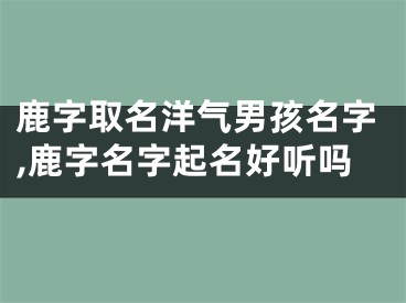 鹿字取名洋气男孩名字,鹿字名字起名好听吗