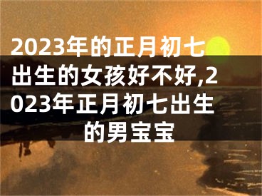 2023年的正月初七出生的女孩好不好,2023年正月初七出生的男宝宝