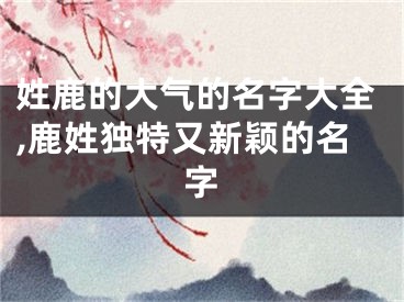 姓鹿的大气的名字大全,鹿姓独特又新颖的名字