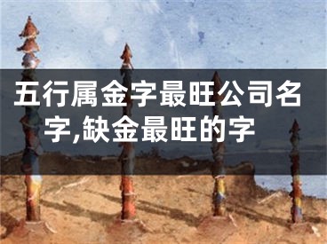 五行属金字最旺公司名字,缺金最旺的字