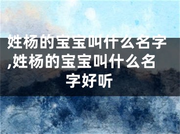 姓杨的宝宝叫什么名字,姓杨的宝宝叫什么名字好听