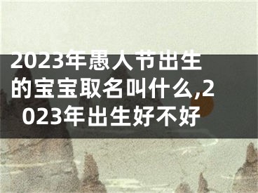 2023年愚人节出生的宝宝取名叫什么,2023年出生好不好