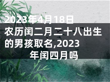 2023年4月18日农历闰二月二十八出生的男孩取名,2023年闰四月吗