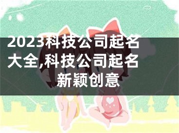 2023科技公司起名大全,科技公司起名 新颖创意