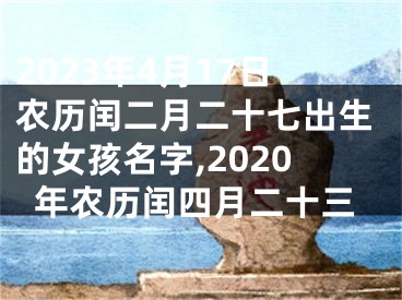 2023年4月17日农历闰二月二十七出生的女孩名字,2020年农历闰四月二十三