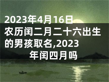 2023年4月16日农历闰二月二十六出生的男孩取名,2023年闰四月吗