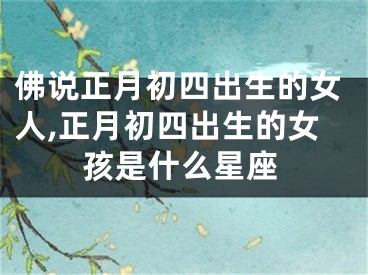 佛说正月初四出生的女人,正月初四出生的女孩是什么星座