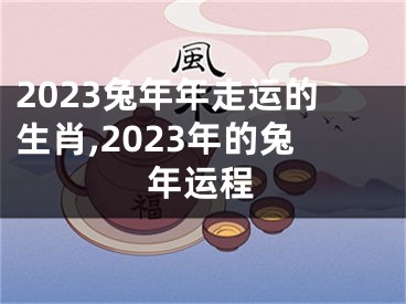 2023兔年年走运的生肖,2023年的兔年运程