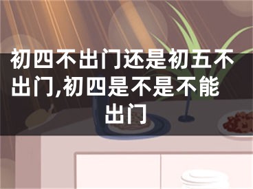 初四不出门还是初五不出门,初四是不是不能出门