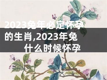 2023兔年必定怀孕的生肖,2023年兔什么时候怀孕