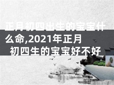 正月初四出生的宝宝什么命,2021年正月初四生的宝宝好不好