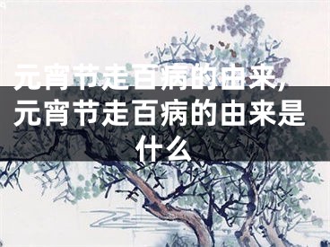 元宵节走百病的由来,元宵节走百病的由来是什么