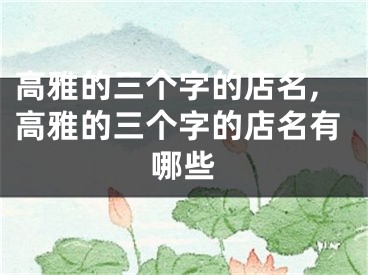 高雅的三个字的店名,高雅的三个字的店名有哪些