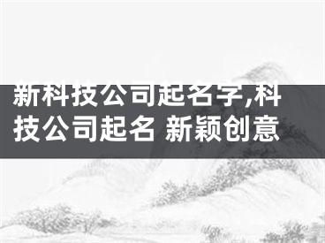 新科技公司起名字,科技公司起名 新颖创意