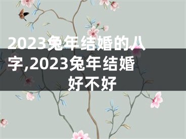 2023兔年结婚的八字,2023兔年结婚好不好