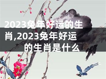 2023兔年好运的生肖,2023兔年好运的生肖是什么