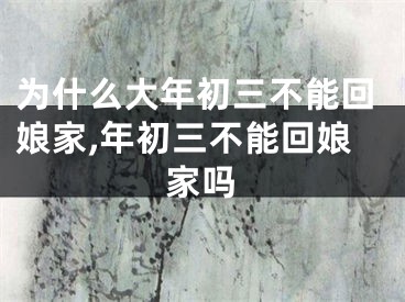 为什么大年初三不能回娘家,年初三不能回娘家吗