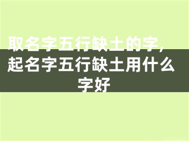 取名字五行缺土的字,起名字五行缺土用什么字好