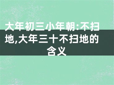 大年初三小年朝:不扫地,大年三十不扫地的含义