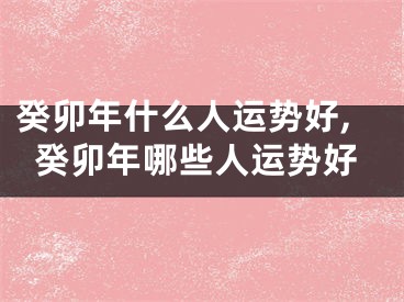 癸卯年什么人运势好,癸卯年哪些人运势好