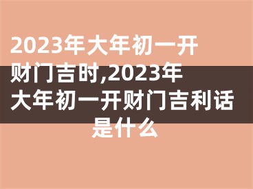 2023年大年初一开财门吉时,2023年大年初一开财门吉利话是什么