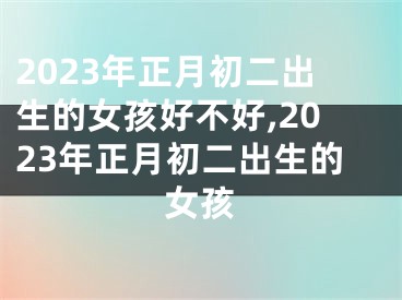 2023年正月初二出生的女孩好不好,2023年正月初二出生的女孩