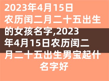 2023年4月15日农历闰二月二十五出生的女孩名字,2023年4月15日农历闰二月二十五出生男宝起什名字好