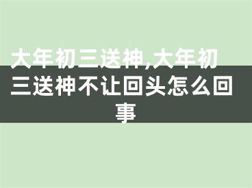 大年初三送神,大年初三送神不让回头怎么回事