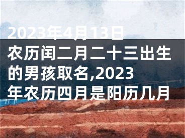 2023年4月13日农历闰二月二十三出生的男孩取名,2023年农历四月是阳历几月