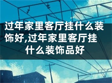 过年家里客厅挂什么装饰好,过年家里客厅挂什么装饰品好