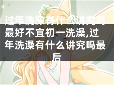 过年洗澡有什么讲究吗最好不宜初一洗澡,过年洗澡有什么讲究吗最后