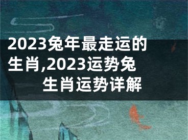 2023兔年最走运的生肖,2023运势兔生肖运势详解