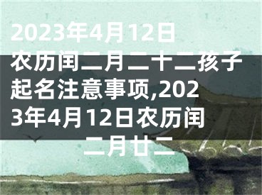 2023年4月12日农历闰二月二十二孩子起名注意事项,2023年4月12日农历闰二月廿二