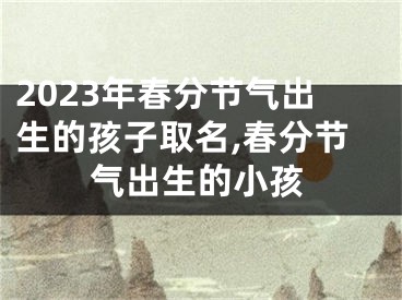 2023年春分节气出生的孩子取名,春分节气出生的小孩